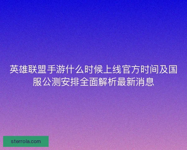 英雄联盟手游什么时候上线官方时间及国服公测安排全面解析最新消息