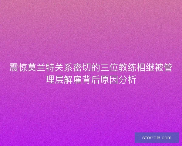 震惊莫兰特关系密切的三位教练相继被管理层解雇背后原因分析